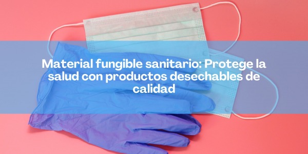 Material fungible sanitario: Protege la salud con productos desechables de calidad